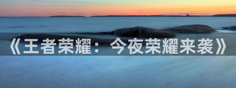 天顺娱乐官网：《王者荣耀：今夜荣耀来袭》